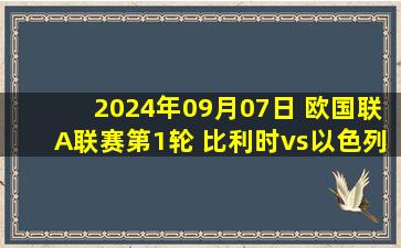 2024年09月07日 欧国联A联赛第1轮 比利时vs以色列 全场录像